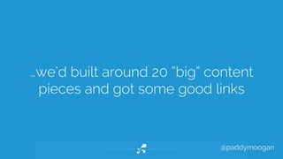 …we’d built around 20 “big” content 
pieces and got some good links 
@paddymoogan 
 