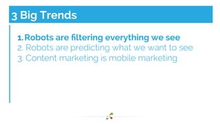 3 Big Trends 
1. Robots are filtering everything we see 
2. Robots are predicting what we want to see 
3. Content marketing is mobile marketing 
 