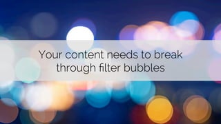 Your content needs to break 
through filter bubbles 
 