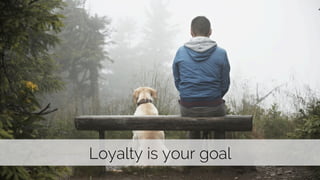 Loyalty is your goal 
 