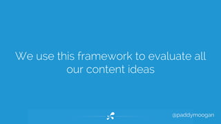 We use this framework to evaluate all 
@paddymoogan 
our content ideas 
 