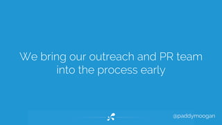 We bring our outreach and PR team 
@paddymoogan 
into the process early 
 