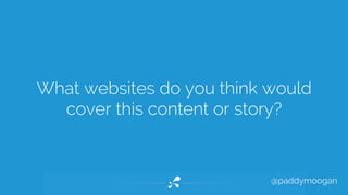 What websites do you think would 
cover this content or story? 
@paddymoogan 
 
