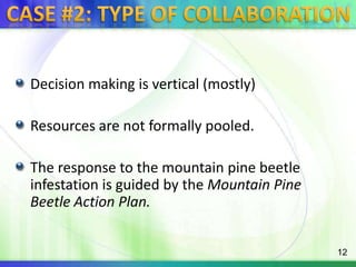 Case #2: type of collaborationDecision making is vertical (mostly)Resources are not formally pooled.The response to the mountain pine beetle infestation is guided by the Mountain Pine Beetle Action Plan.