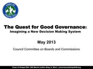 Town of Chapel Hill | 405 Martin Luther King Jr. Blvd. | www.townofchapelhill.org
The Quest for Good Governance:
Imagining a New Decision Making System
May 2013
Council Committee on Boards and Commissions
 