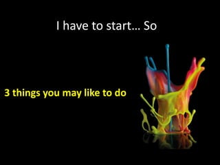 I have to start… So



3 things you may like to do
 
