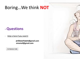 Boring…We think NOT



- Questions

- Help is here if you need it

             professorhazem@gmail.com
             emamof@gmail.com
 