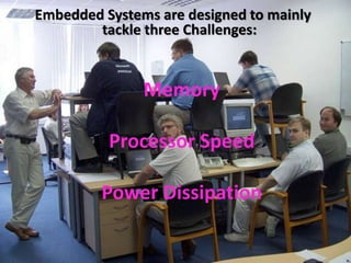 Embedded Systems are designed to mainly
 Embedded three Challenges:
        tackle System Challenges


               Memory

          Processor Speed

         Power Dissipation
 