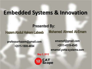 Embedded Systems & Innovation

                  Presented By:
Hazem Abdul Hakem Labeeb        Mohamed Ahmed Al-Emam

 professorhazem@gmail.com             emamof@gmail.com
       +2011-1800-4694                  +2011-4319-4545
                                    emamof.yotta-systems.com
                      May 3, 2012
 