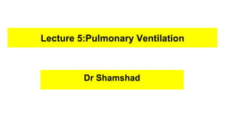 Lecture 5:Pulmonary Ventilation
Dr Shamshad
 