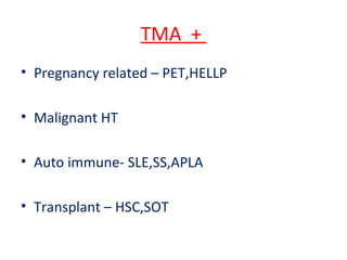 TMA +
• Pregnancy related – PET,HELLP
• Malignant HT
• Auto immune- SLE,SS,APLA
• Transplant – HSC,SOT
 