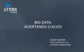 BIG DATA:
ACERTANDO O ALVO!
CEZAR TAURION
SÓCIO-FUNDADOR E CEO
LITTERIS CONSULTING
 