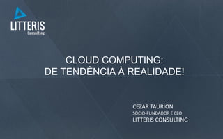 CLOUD COMPUTING:
DE TENDÊNCIA À REALIDADE!
CEZAR TAURION
SÓCIO-FUNDADOR E CEO
LITTERIS CONSULTING
 