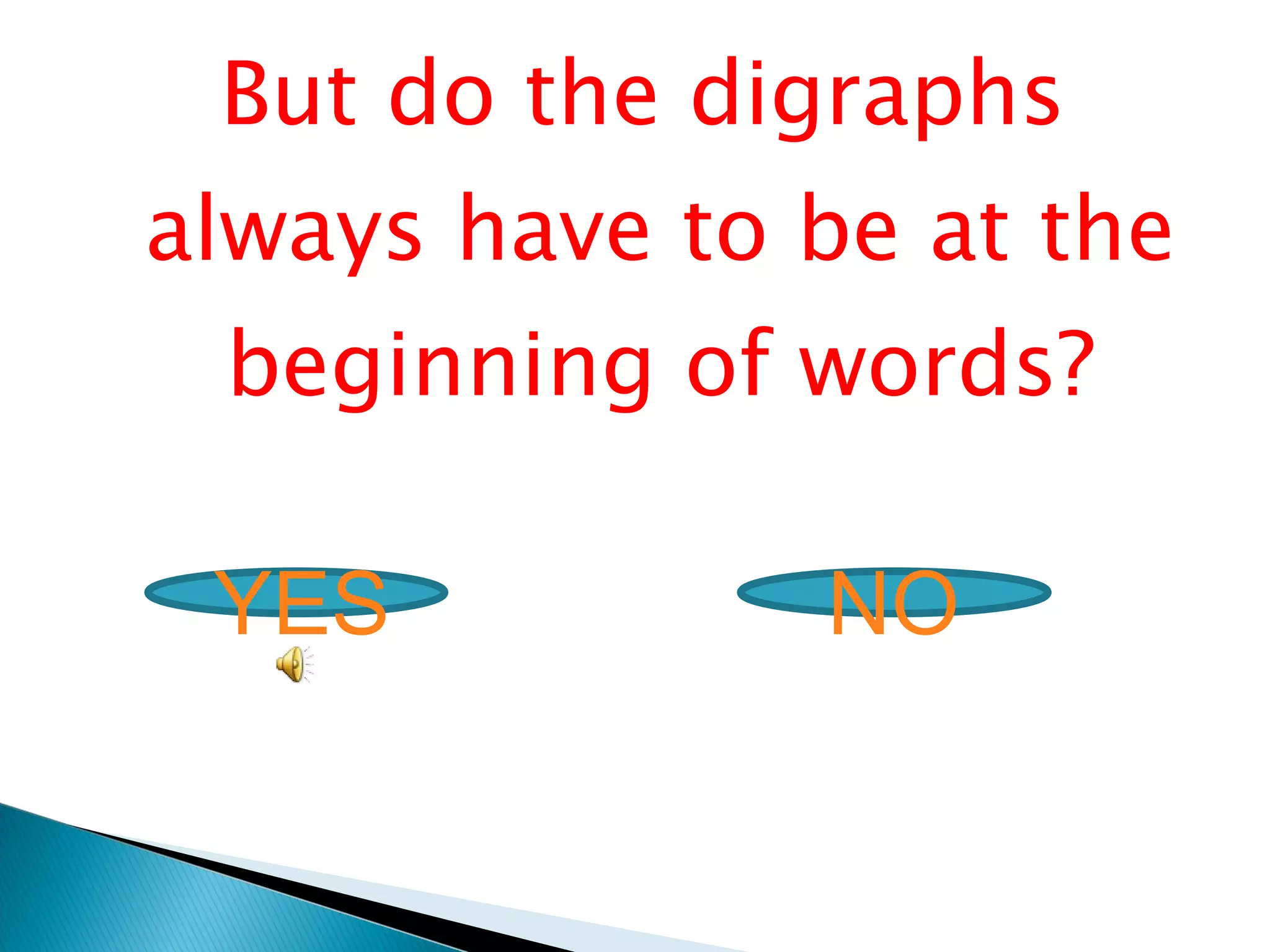 But do the digraphs always have to be at the beginning of words? YES NO 