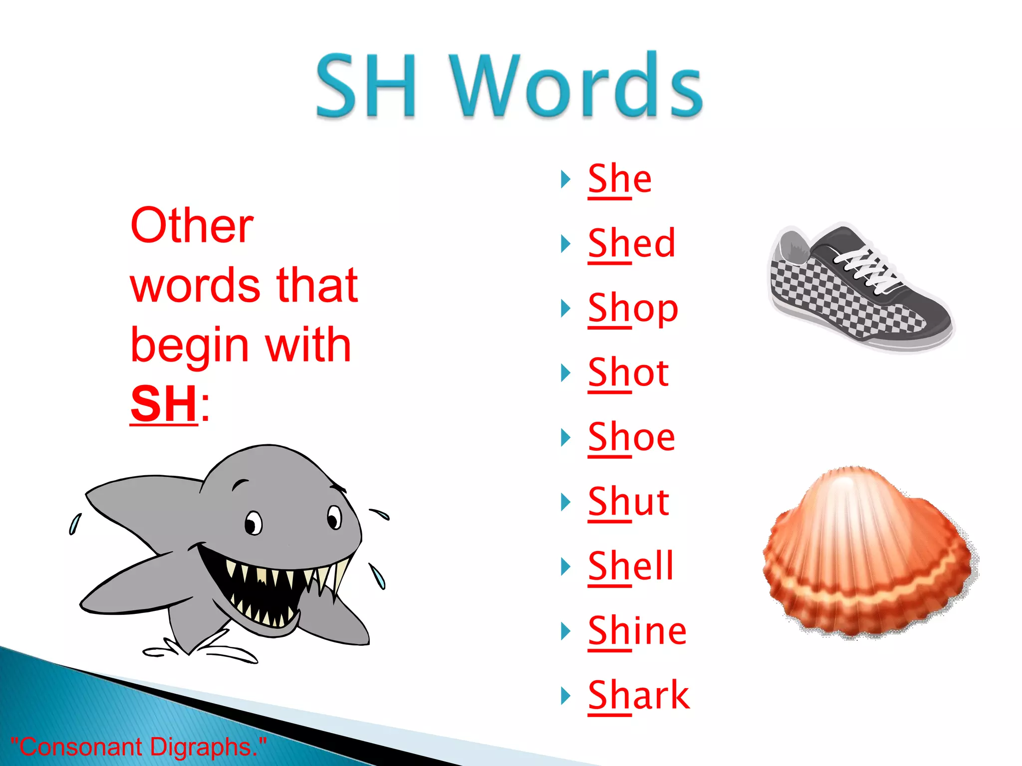 Sh e Sh ed Sh op Sh ot Sh oe Sh ut Sh ell Sh ine Sh ark Other words that begin with  SH : "Consonant Digraphs."  