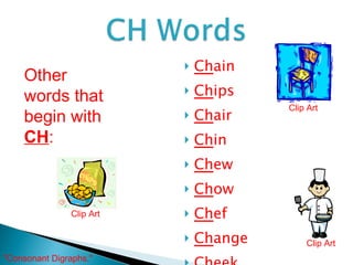 Ch ain Ch ips Ch air Ch in Ch ew Ch ow Ch ef Ch ange Ch eek Other words that begin with  CH : Clip Art Clip Art Clip Art "Consonant Digraphs."  