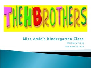Miss Amie’s Kindergarten Class EDU 290. W 7-9:50 Due: March 24, 2010 