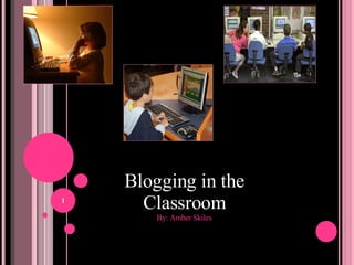 Blogging in the Classroom By: Amber Skiles 