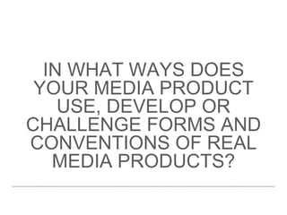 IN WHAT WAYS DOES
YOUR MEDIA PRODUCT
USE, DEVELOP OR
CHALLENGE FORMS AND
CONVENTIONS OF REAL
MEDIA PRODUCTS?
 