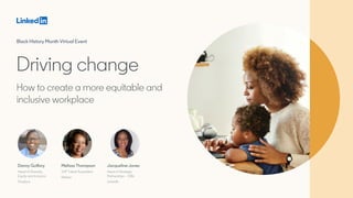 Driving change
Black History Month Virtual Event
How to create a more equitable and
inclusive workplace
Melissa Thompson
SVP Talent Acquisition
Nielsen
Danny Guillory
Head of Diversity,
Equity and Inclusion
Dropbox
Jacqueline Jones
Head of Strategic
Partnerships – DIBs
LinkedIn
 