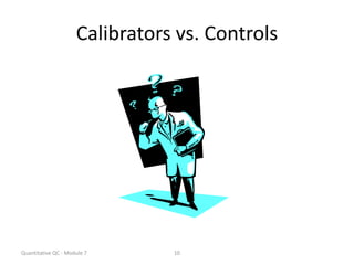 Quantitative QC - Module 7 10
Calibrators vs. Controls
 