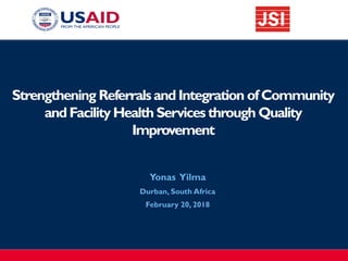 Strengthening ReferralsandIntegration ofCommunity
andFacilityHealthServices through Quality
Improvement
​Yonas Yilma
​Durban, South Africa
​February 20, 2018
 