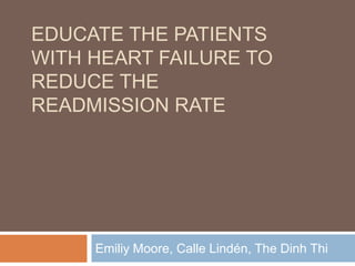 EDUCATE THE PATIENTS
WITH HEART FAILURE TO
REDUCE THE
READMISSION RATE




     Emiliy Moore, Calle Lindén, The Dinh Thi
 