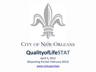 CITY OF NEW ORLEANS
 QualityofLifeSTAT
            April 5, 2012
  (Reporting Period: February 2012)
         www.nola.gov/opa
 