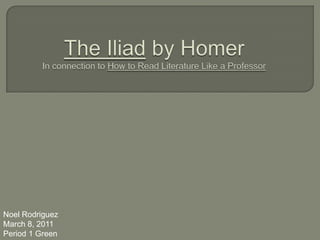 The Iliad by HomerIn connection to How to Read Literature Like a Professor Noel Rodriguez March 8, 2011 Period 1 Green 