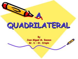 A QUADRILATERAL By Juan Miguel M. Banzon Gr. 6 – St. Crispin 