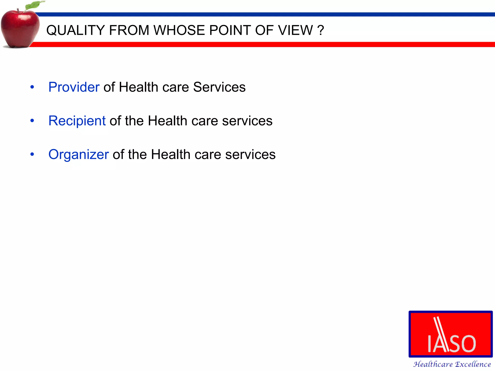 QUALITY FROM WHOSE POINT OF VIEW ? Provider  of Health care Services Recipient  of the Health care services Organizer  of the Health care services 