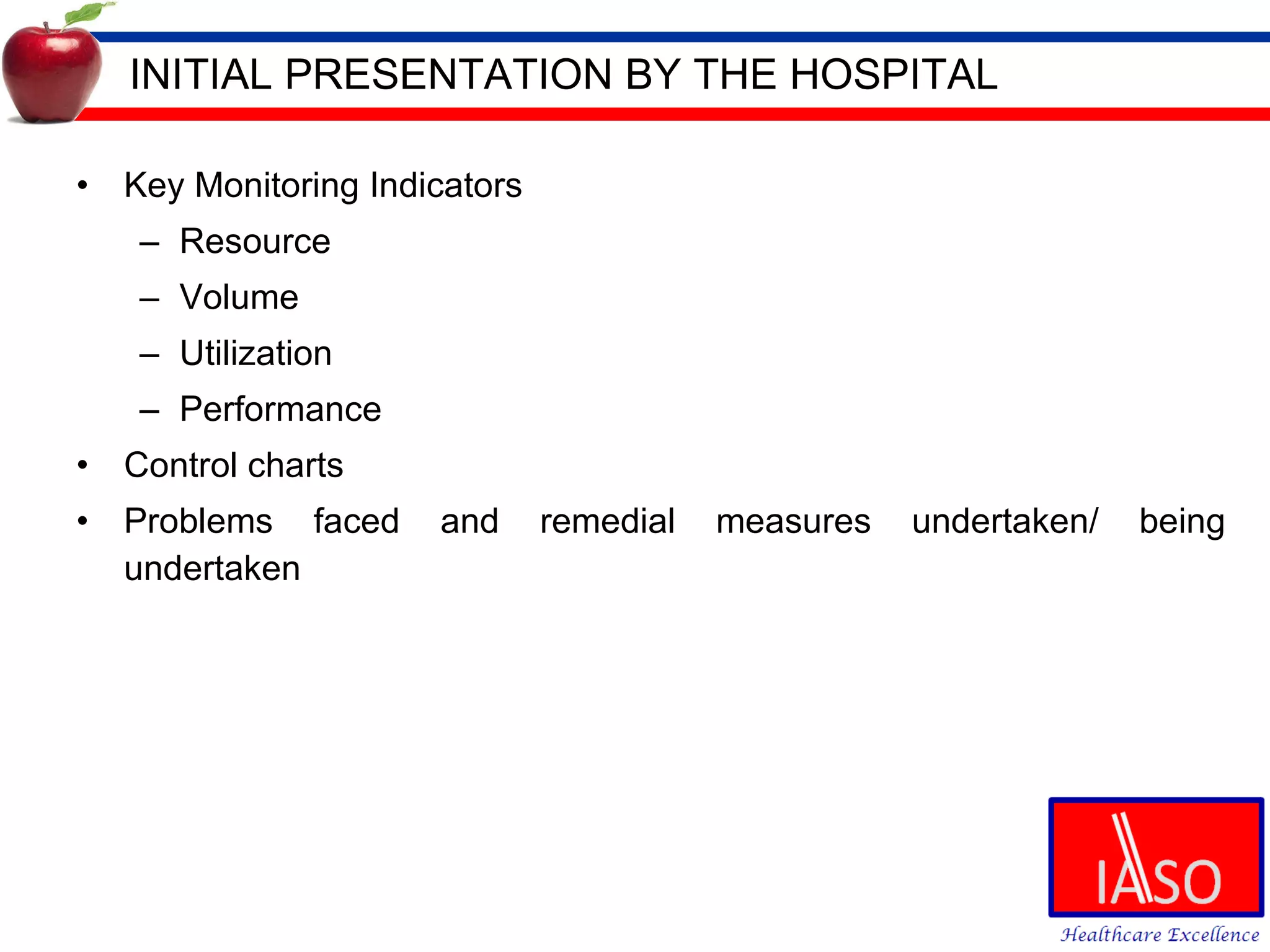 INITIAL PRESENTATION BY THE HOSPITAL Key Monitoring Indicators Resource Volume Utilization Performance Control charts Problems faced and remedial measures undertaken/ being undertaken 