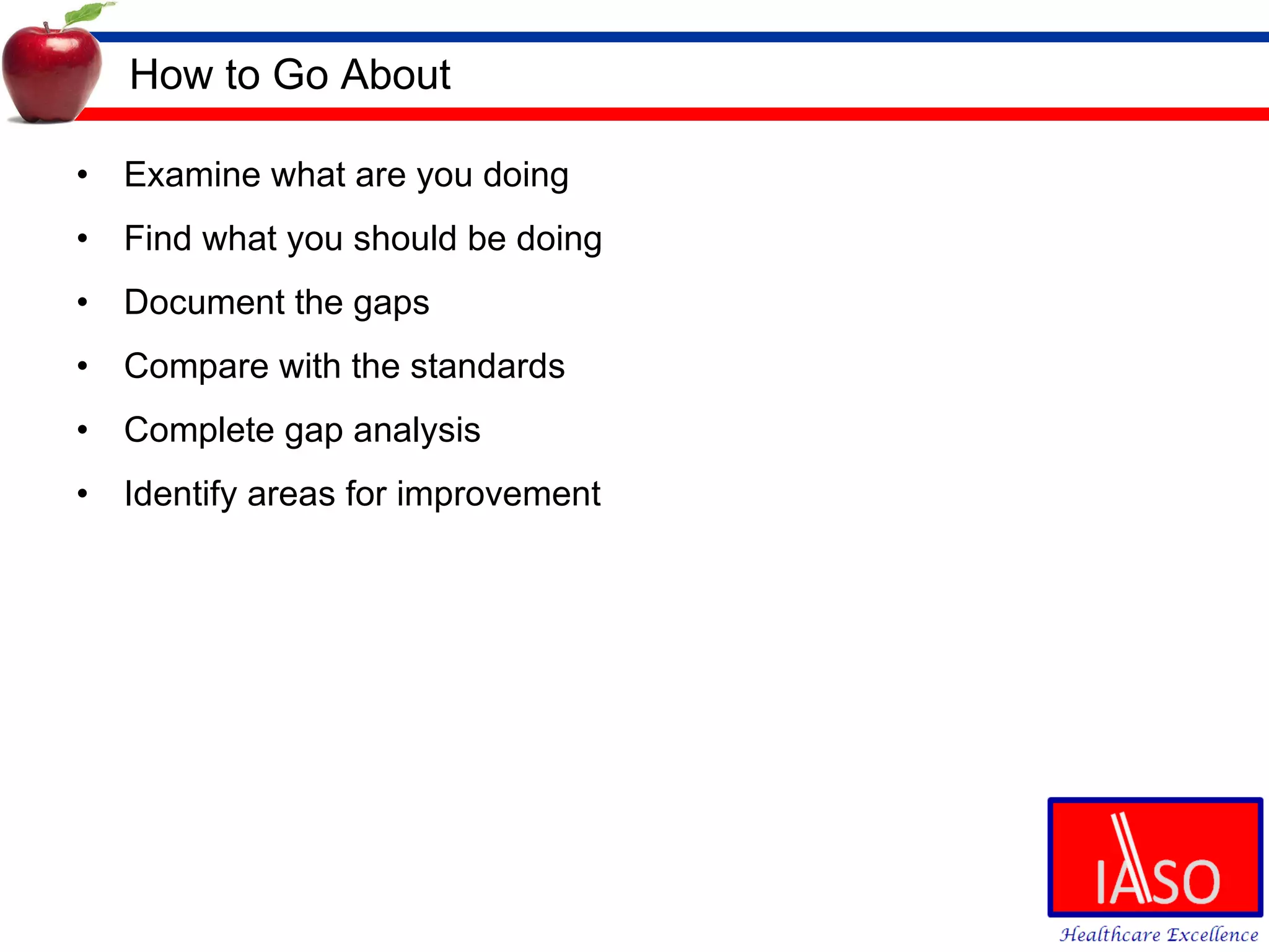 How to Go About Examine what are you doing Find what you should be doing Document the gaps Compare with the standards Complete gap analysis Identify areas for improvement 