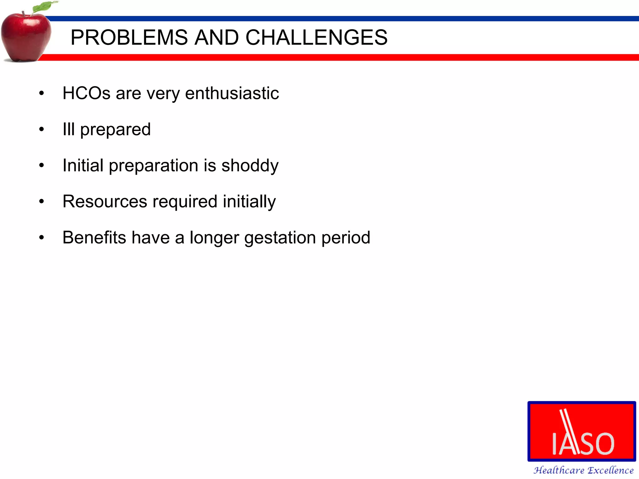 PROBLEMS AND CHALLENGES HCOs are very enthusiastic  Ill prepared Initial preparation is shoddy Resources required initially Benefits have a longer gestation period  