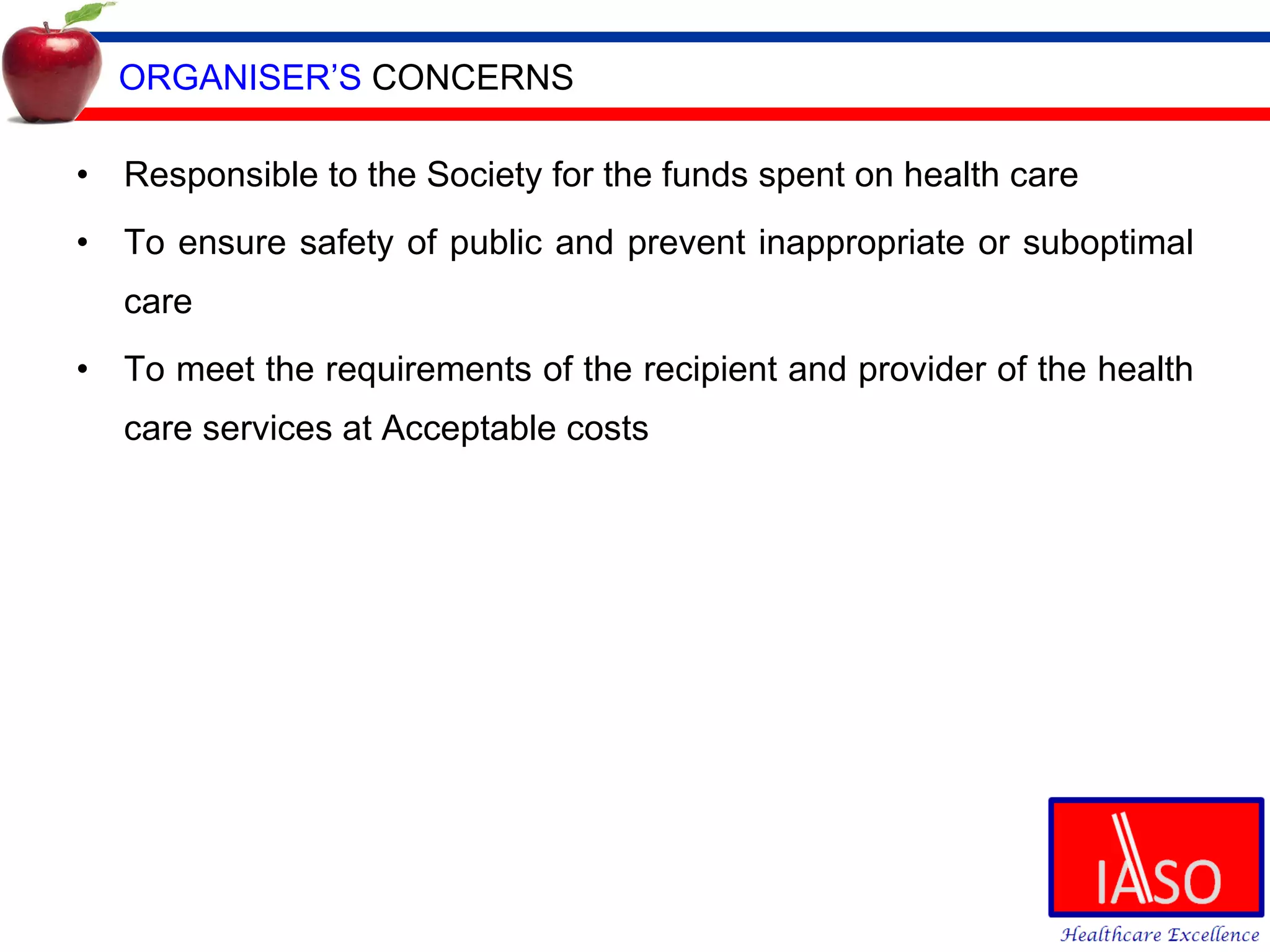 ORGANISER’S  CONCERNS Responsible to the Society for the funds spent on health care To ensure safety of public and prevent inappropriate or suboptimal care To meet the requirements of the recipient and provider of the health care services at Acceptable costs 