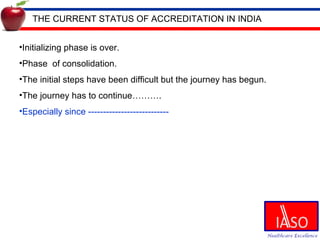 THE CURRENT STATUS OF ACCREDITATION IN INDIA Initializing phase is over.  Phase  of consolidation. The initial steps have been difficult but the journey has begun. The journey has to continue………. Especially since --------------------------- 