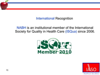 International  Recognition  NABH  is an institutional member of the International Society for Quality in Health Care  (ISQua)  since 2006. 