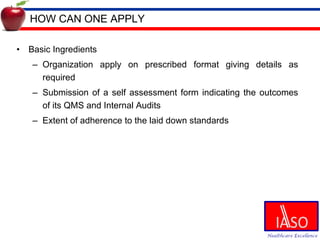 HOW CAN ONE APPLY Basic Ingredients Organization apply on prescribed format giving details as required Submission of a self assessment form indicating the outcomes of its QMS and Internal Audits Extent of adherence to the laid down standards 