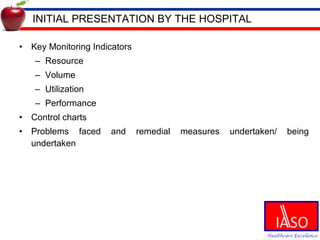 INITIAL PRESENTATION BY THE HOSPITAL Key Monitoring Indicators Resource Volume Utilization Performance Control charts Problems faced and remedial measures undertaken/ being undertaken 