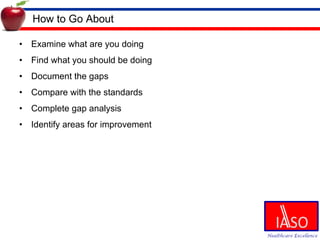 How to Go About Examine what are you doing Find what you should be doing Document the gaps Compare with the standards Complete gap analysis Identify areas for improvement 