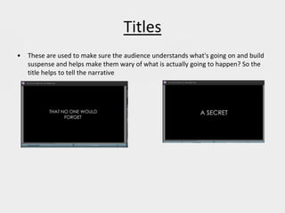Titles
• These are used to make sure the audience understands what's going on and build
suspense and helps make them wary of what is actually going to happen? So the
title helps to tell the narrative
 