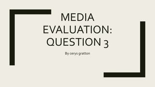 MEDIA
EVALUATION:
QUESTION 3
By cerys gratton
 
