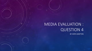 MEDIA EVALUATION :
QUESTION 4
BY CERYS GRATTON
 