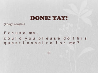 DONE! YAY!
(Cough cough~)


E x c u s e me ,
c o u l d y o u p l e a s e d o t h i s
q u e s t i o n n a i r e f o r me ?

                     :D
 