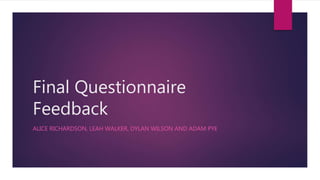Final Questionnaire
Feedback
ALICE RICHARDSON, LEAH WALKER, DYLAN WILSON AND ADAM PYE
 