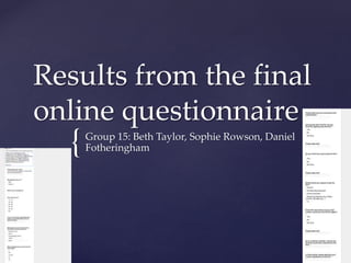 {
Results from the final
online questionnaire
Group 15: Beth Taylor, Sophie Rowson, Daniel
Fotheringham
 