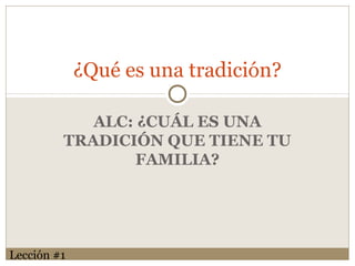 ALC: ¿CUÁL ES UNA
TRADICIÓN QUE TIENE TU
FAMILIA?
¿Qué es una tradición?
Lección #1
 