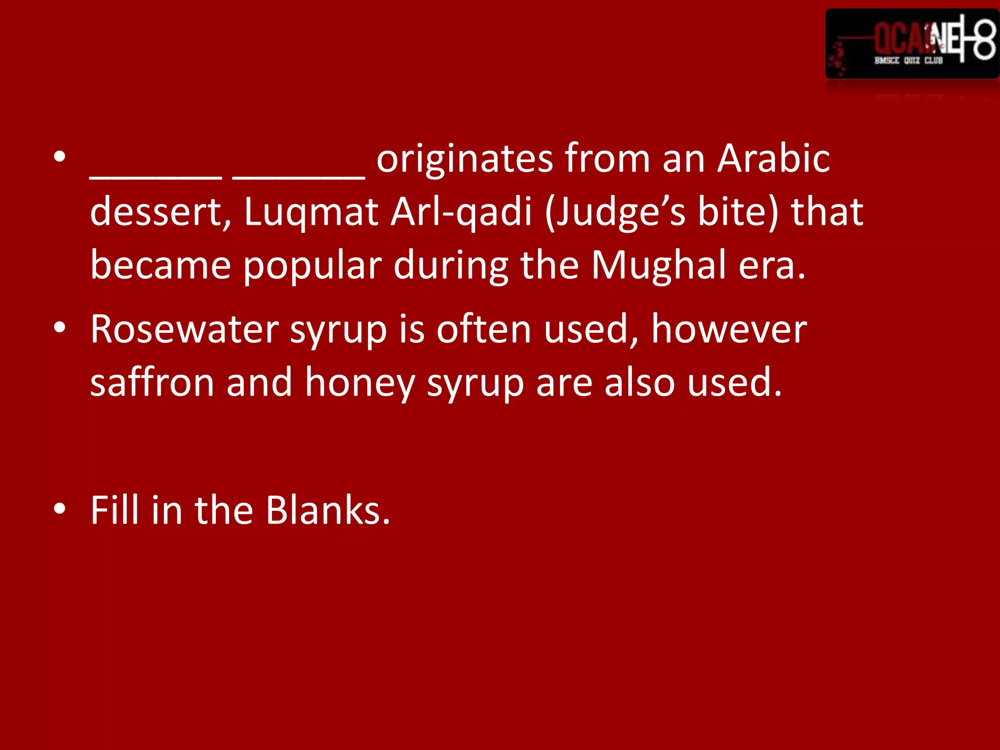 ______ ______ originates from an Arabic dessert, Luqmat Arl-qadi (Judge’s bite) that became popular during the Mughal era.Rosewater syrup is often used, however saffron and honey syrup are also used.Fill in the Blanks.