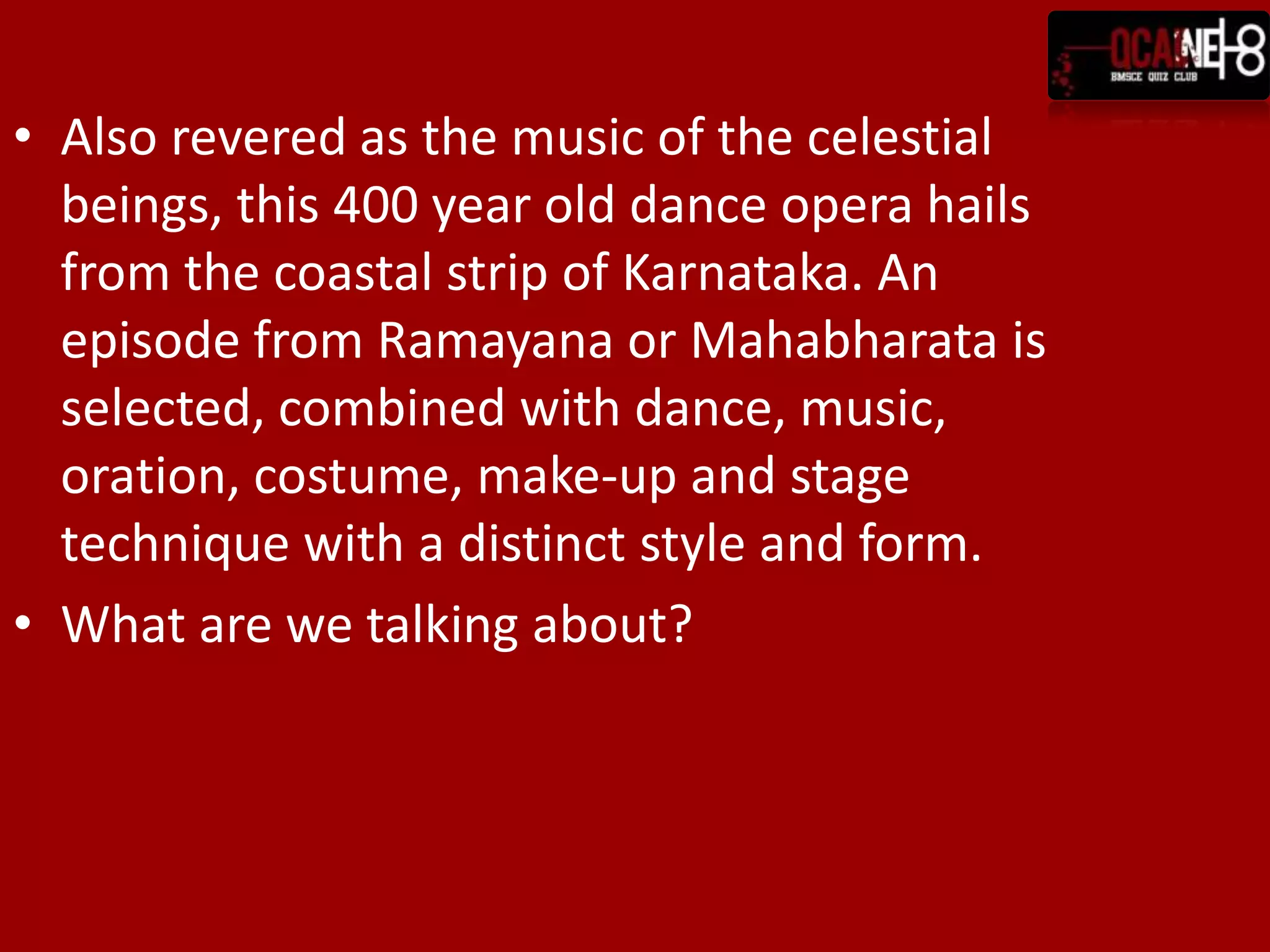 Also revered as the music of the celestial beings, this 400 year old dance opera hails from the coastal strip of Karnataka. An episode from Ramayana or Mahabharata is selected, combined with dance, music, oration, costume, make-up and stage technique with a distinct style and form.What are we talking about?
