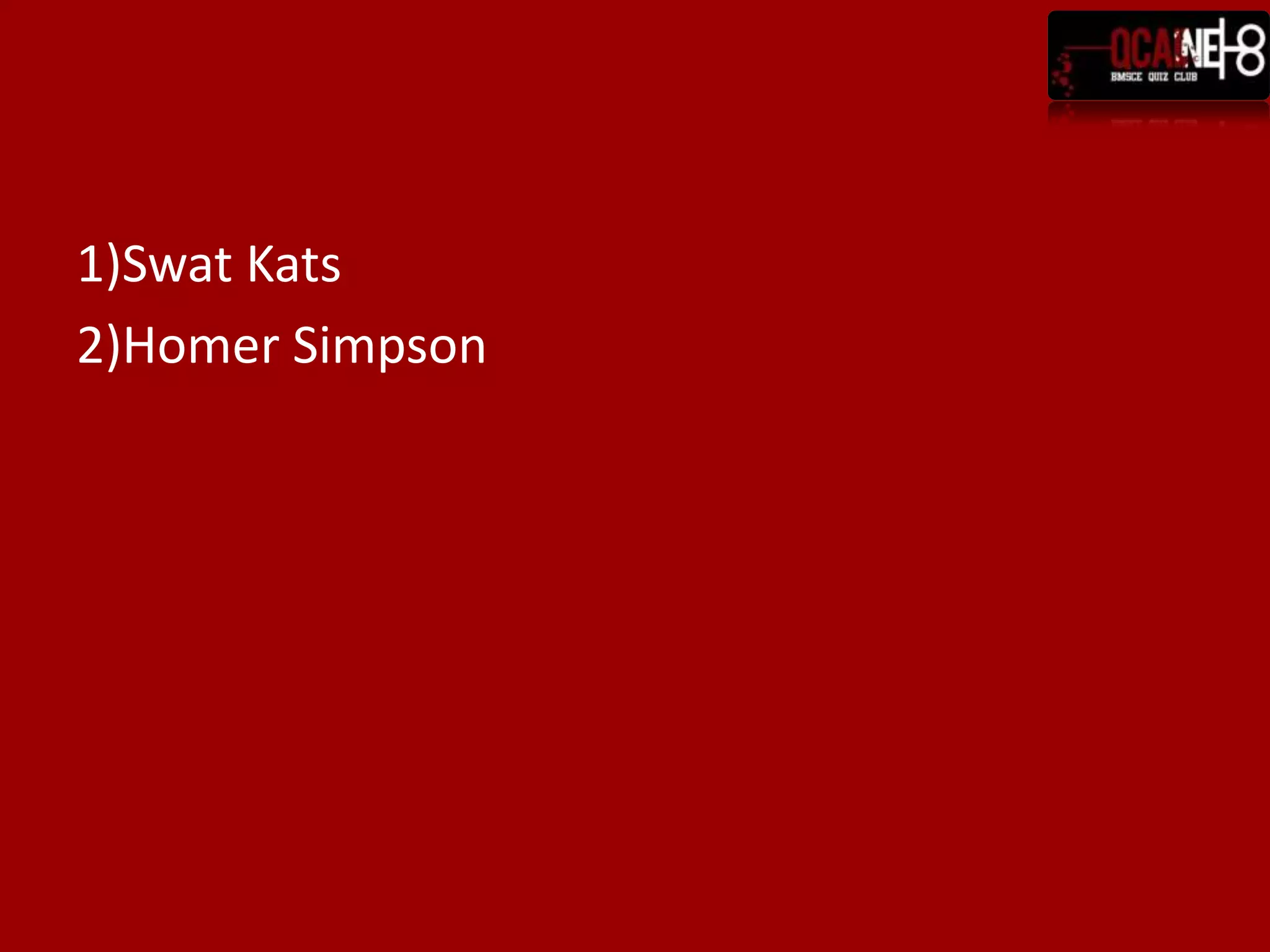 1)Swat Kats2)Homer Simpson